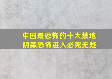 中国最恐怖的十大禁地 阴森恐怖进入必死无疑